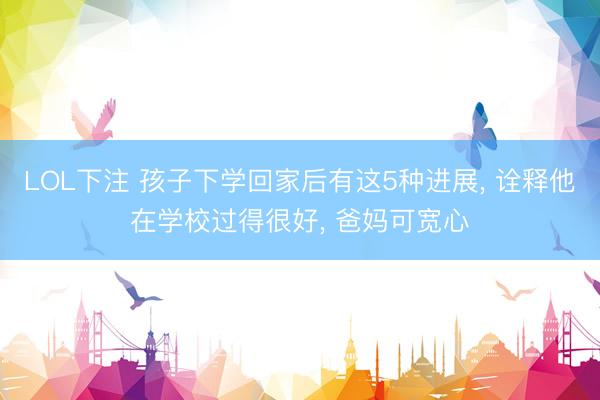 LOL下注 孩子下学回家后有这5种进展， 诠释他在学校过得很好， 爸妈可宽心