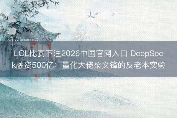 LOL比赛下注2026中国官网入口 DeepSeek融资500亿:量化大佬梁文锋的反老本实验